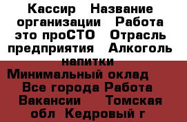 Кассир › Название организации ­ Работа-это проСТО › Отрасль предприятия ­ Алкоголь, напитки › Минимальный оклад ­ 1 - Все города Работа » Вакансии   . Томская обл.,Кедровый г.